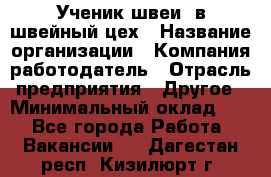 Ученик швеи. в швейный цех › Название организации ­ Компания-работодатель › Отрасль предприятия ­ Другое › Минимальный оклад ­ 1 - Все города Работа » Вакансии   . Дагестан респ.,Кизилюрт г.